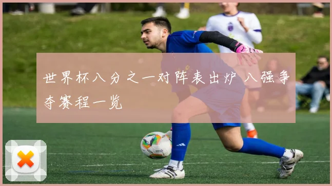 世界杯八分之一对阵表出炉 八强争夺赛程一览