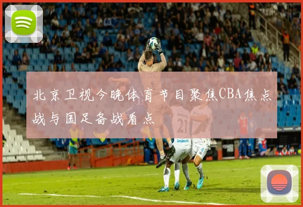 北京卫视今晚体育节目聚焦CBA焦点战与国足备战看点