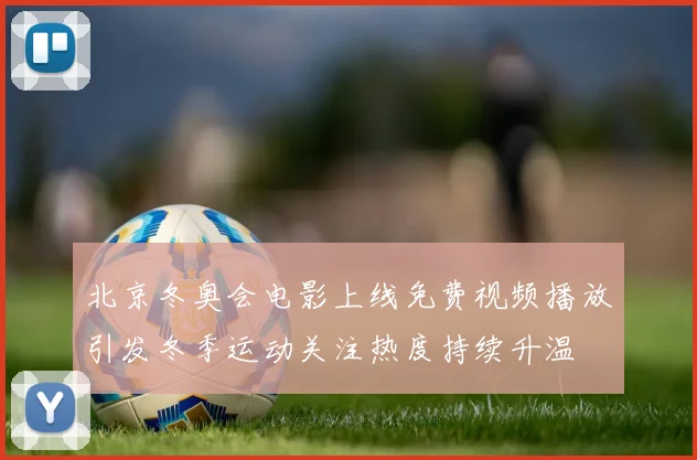 北京冬奥会电影上线免费视频播放引发冬季运动关注热度持续升温