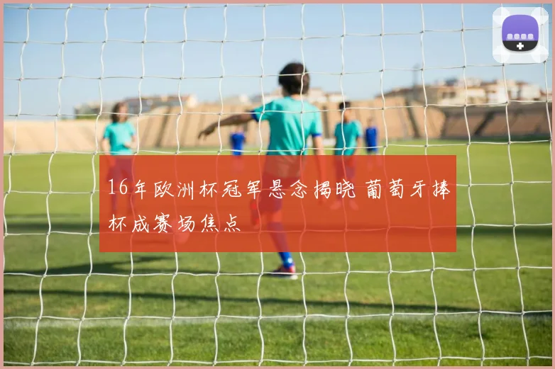 16年欧洲杯冠军悬念揭晓 葡萄牙捧杯成赛场焦点