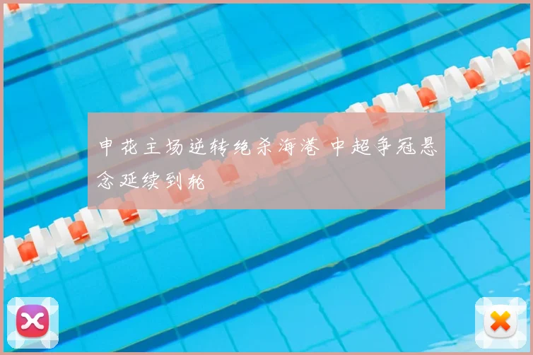 申花主场逆转绝杀海港 中超争冠悬念延续到轮