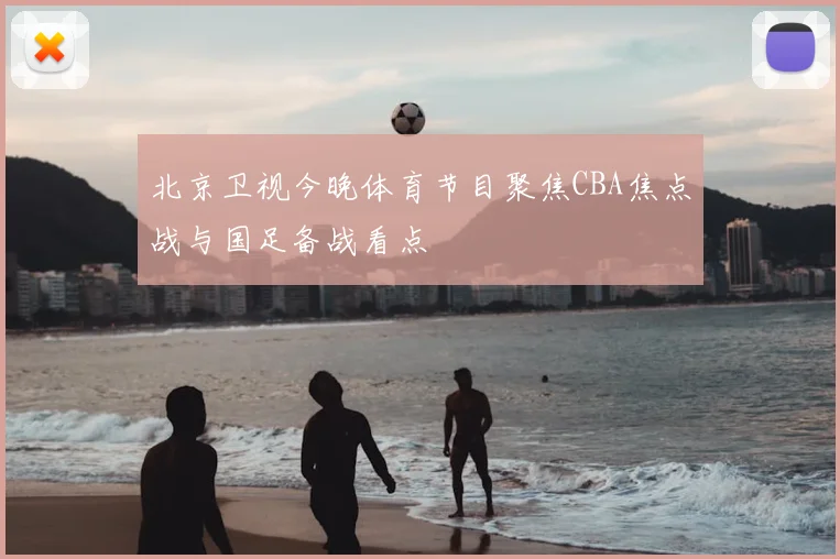 北京卫视今晚体育节目聚焦CBA焦点战与国足备战看点