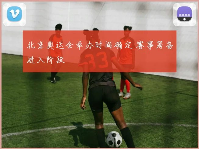 北京奥运会举办时间确定 赛事筹备进入阶段