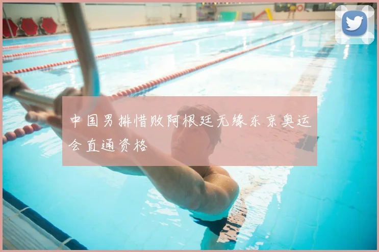 中国男排惜败阿根廷无缘东京奥运会直通资格