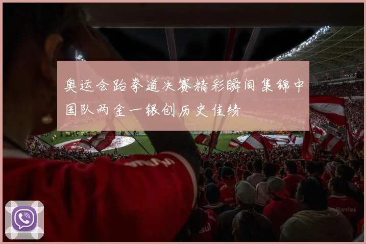 奥运会跆拳道决赛精彩瞬间集锦中国队两金一银创历史佳绩