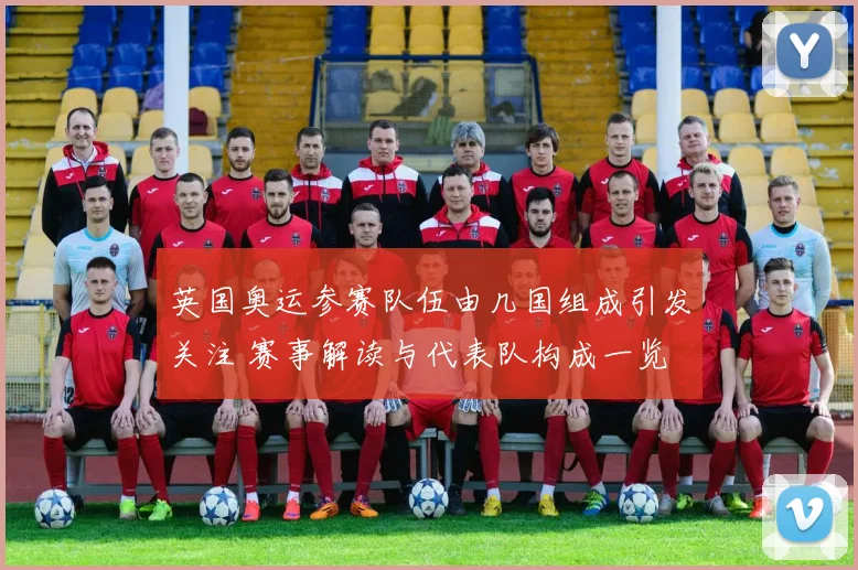 英国奥运参赛队伍由几国组成引发关注 赛事解读与代表队构成一览