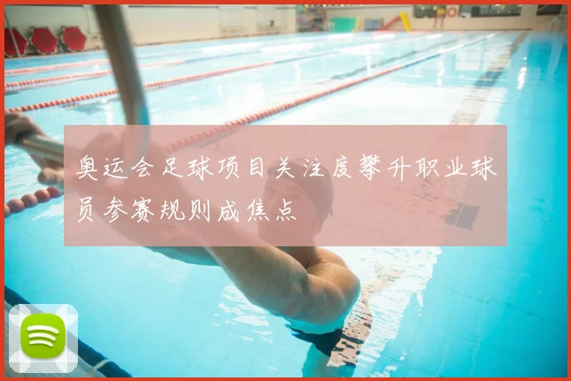 奥运会足球项目关注度攀升职业球员参赛规则成焦点