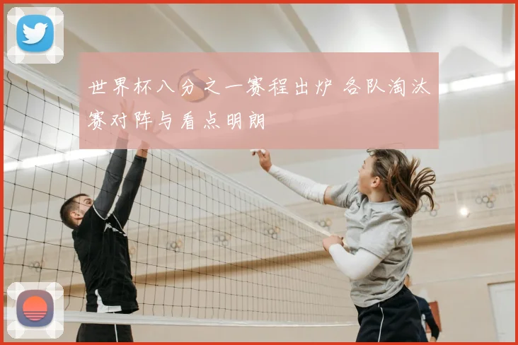 世界杯八分之一赛程出炉 各队淘汰赛对阵与看点明朗