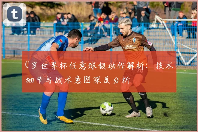 C罗世界杯任意球假动作解析：技术细节与战术意图深度分析