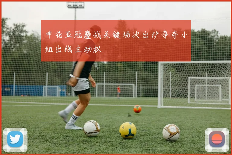 申花亚冠鏖战关键场次出炉争夺小组出线主动权