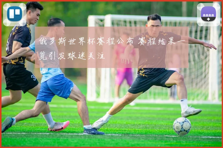 俄罗斯世界杯赛程公布 赛程结果一览引发球迷关注