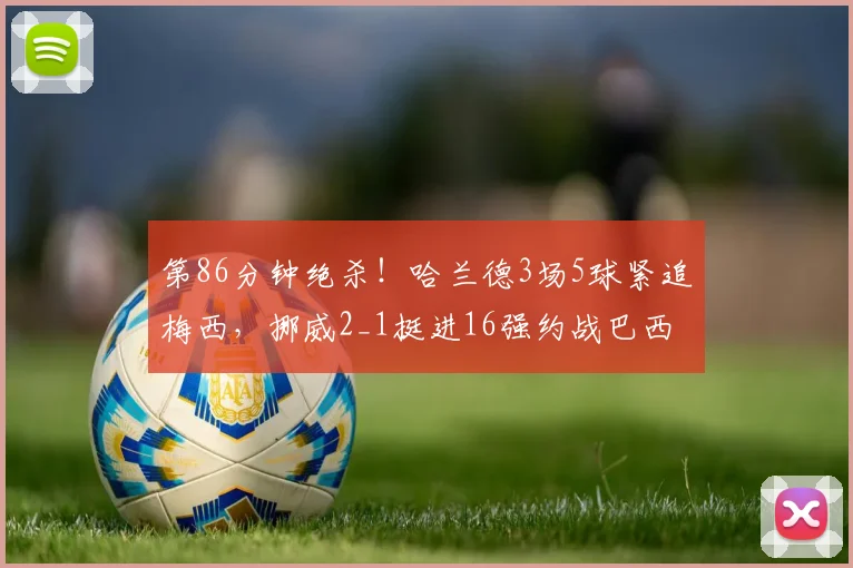 第86分钟绝杀！哈兰德3场5球紧追梅西，挪威2_1挺进16强约战巴西