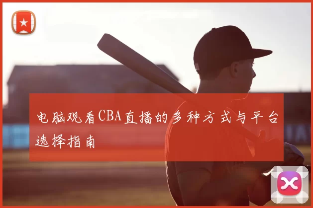 电脑观看CBA直播的多种方式与平台选择指南