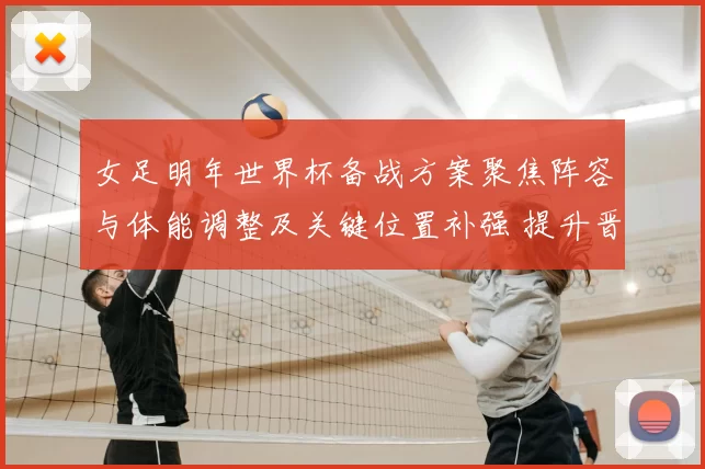 女足明年世界杯备战方案聚焦阵容与体能调整及关键位置补强 提升晋级竞争力