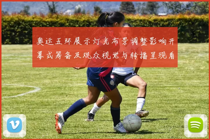 奥运五环展示灯光布景调整影响开幕式筹备及观众视觉与转播呈现看点