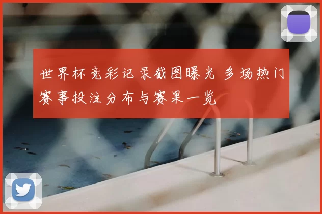 世界杯竞彩记录截图曝光 多场热门赛事投注分布与赛果一览