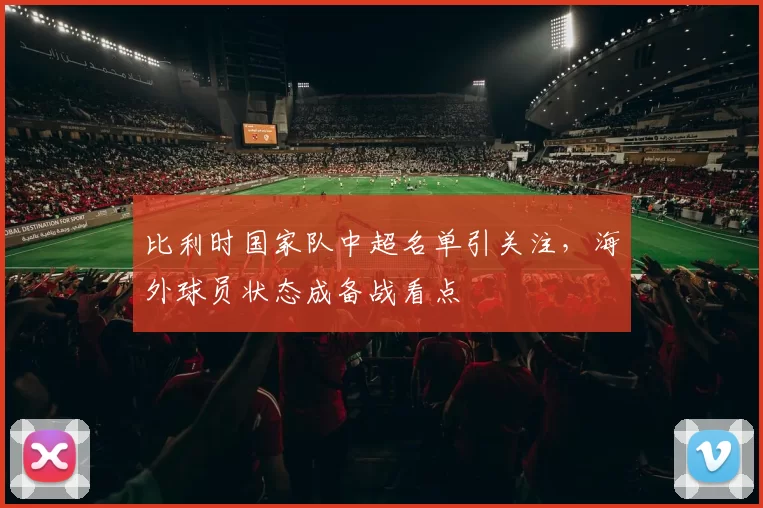 比利时国家队中超名单引关注，海外球员状态成备战看点