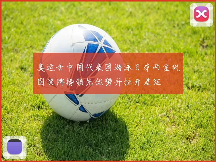 奥运会中国代表团游泳日夺两金巩固奖牌榜领先优势并拉开差距