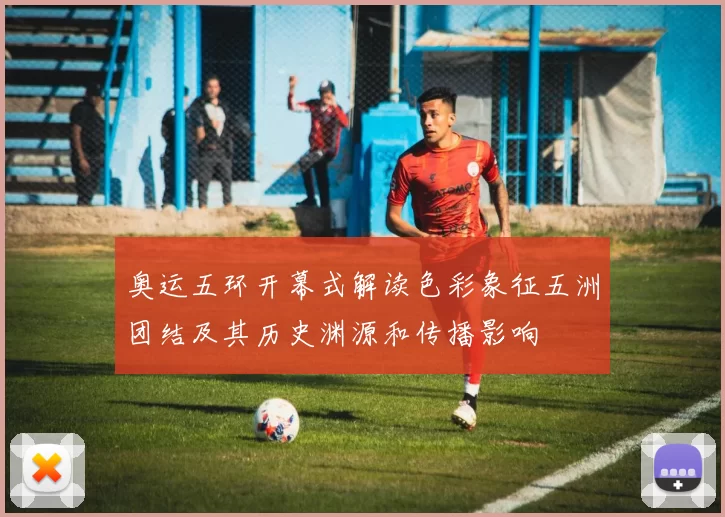 奥运五环开幕式解读色彩象征五洲团结及其历史渊源和传播影响