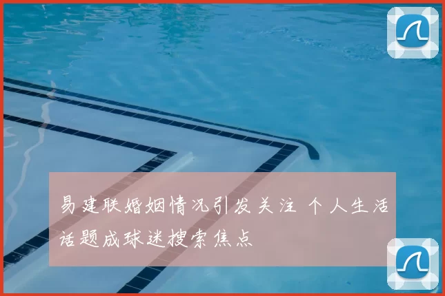 易建联婚姻情况引发关注 个人生活话题成球迷搜索焦点