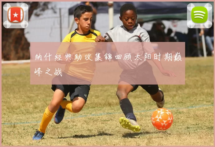 纳什经典助攻集锦回顾太阳时期巅峰之战