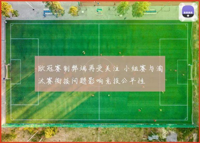 欧冠赛制弊端再受关注 小组赛与淘汰赛衔接问题影响竞技公平性