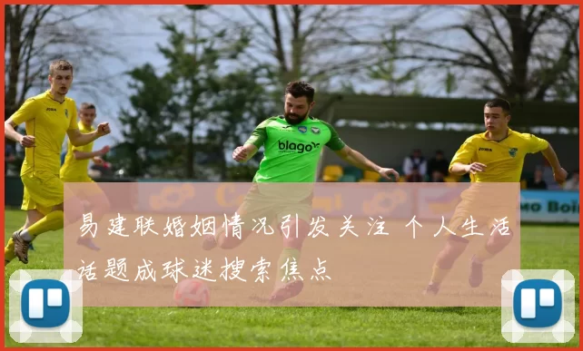 易建联婚姻情况引发关注 个人生活话题成球迷搜索焦点