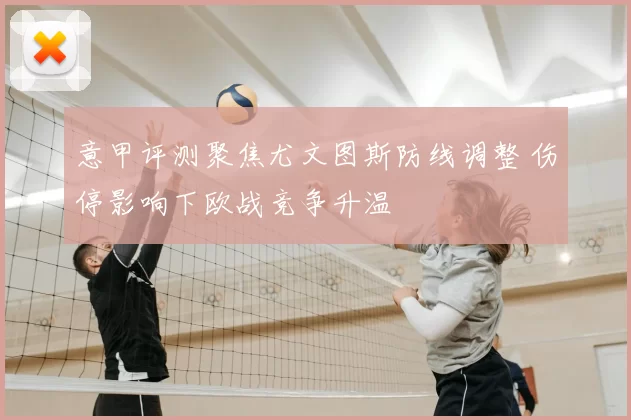 意甲评测聚焦尤文图斯防线调整 伤停影响下欧战竞争升温