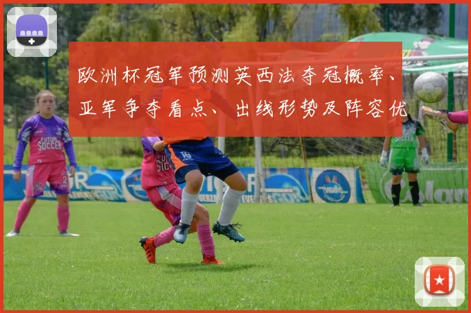 欧洲杯冠军预测英西法夺冠概率、亚军争夺看点、出线形势及阵容优势