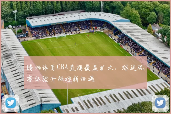 腾讯体育CBA直播覆盖扩大，球迷观赛体验升级迎新机遇