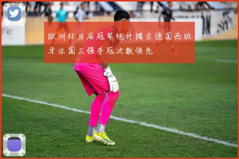 欧洲杯历届冠军统计揭示德国西班牙法国三强夺冠次数领先