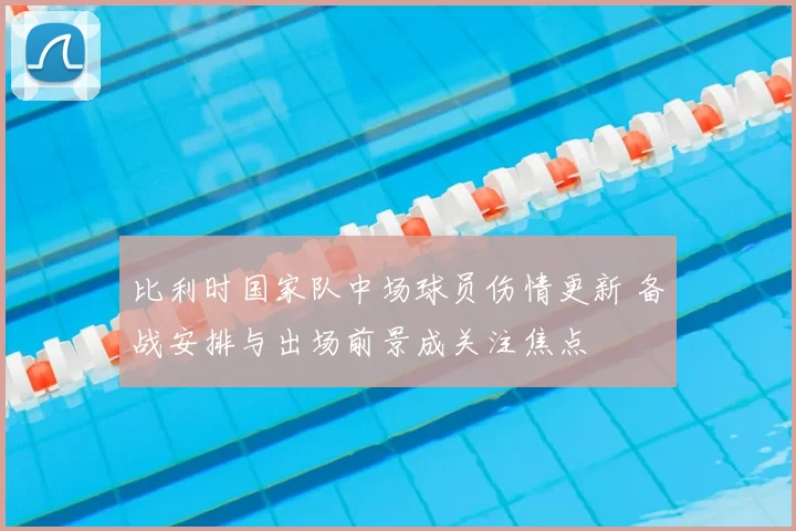 比利时国家队中场球员伤情更新 备战安排与出场前景成关注焦点