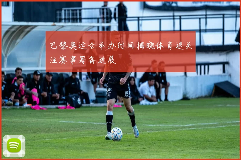 巴黎奥运会举办时间揭晓体育迷关注赛事筹备进展