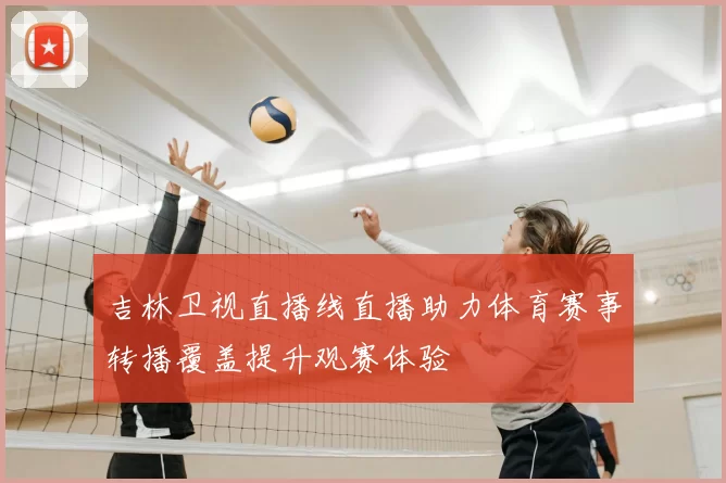 吉林卫视直播线直播助力体育赛事转播覆盖提升观赛体验