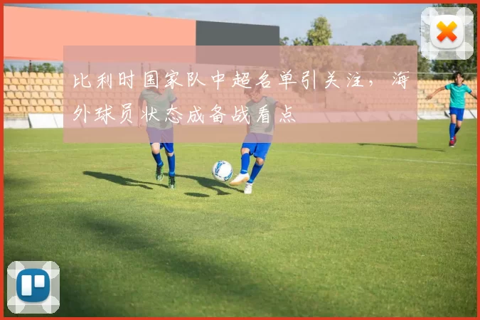 比利时国家队中超名单引关注，海外球员状态成备战看点