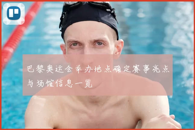 巴黎奥运会举办地点确定赛事亮点与场馆信息一览