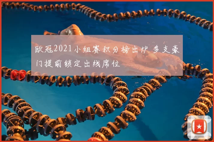 欧冠2021小组赛积分榜出炉 多支豪门提前锁定出线席位