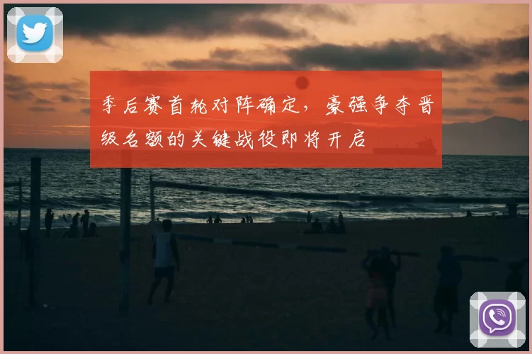 季后赛首轮对阵确定，豪强争夺晋级名额的关键战役即将开启