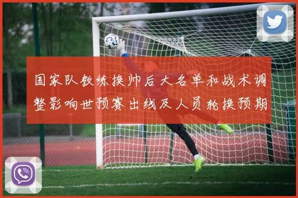 国家队教练换帅后大名单和战术调整影响世预赛出线及人员轮换预期