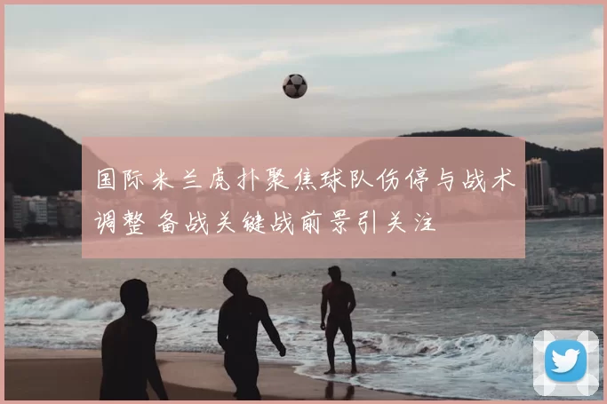 国际米兰虎扑聚焦球队伤停与战术调整 备战关键战前景引关注
