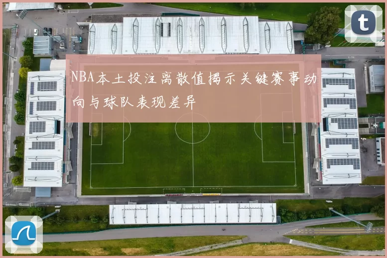 NBA本土投注离散值揭示关键赛事动向与球队表现差异
