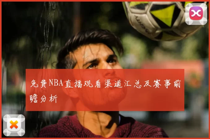 免费NBA直播观看渠道汇总及赛事前瞻分析