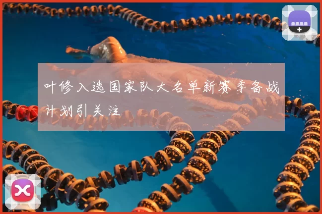 叶修入选国家队大名单新赛季备战计划引关注