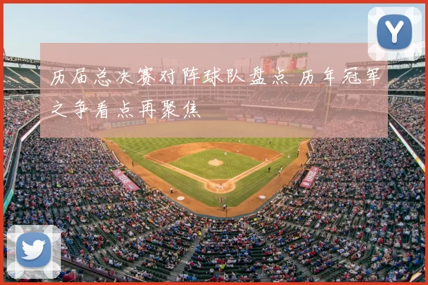 历届总决赛对阵球队盘点 历年冠军之争看点再聚焦