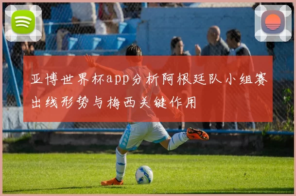 亚博世界杯app分析阿根廷队小组赛出线形势与梅西关键作用