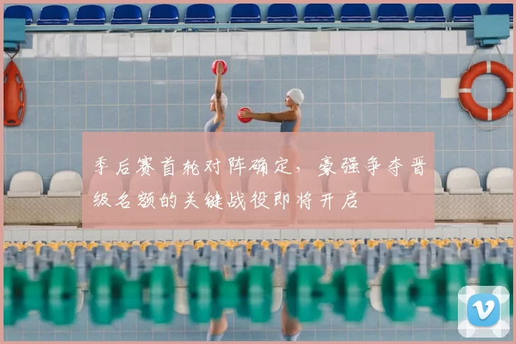 季后赛首轮对阵确定,豪强争夺晋级名额的关键战役即将开启