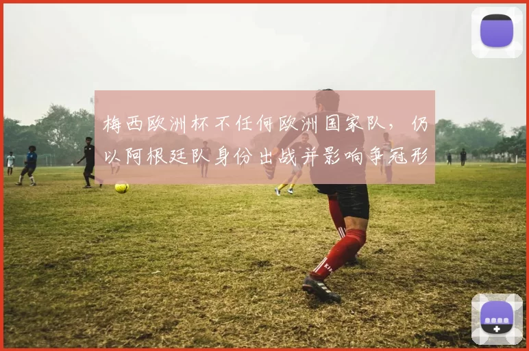 梅西欧洲杯不任何欧洲国家队，仍以阿根廷队身份出战并影响争冠形势