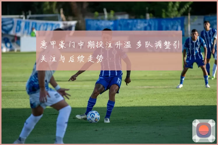 意甲豪门中期投注升温 多队调整引关注与后续走势