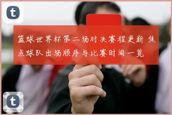 篮球世界杯第二场对决赛程更新 焦点球队出场顺序与比赛时间一览