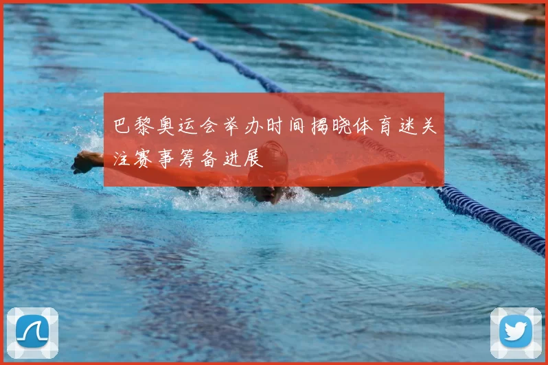巴黎奥运会举办时间揭晓体育迷关注赛事筹备进展